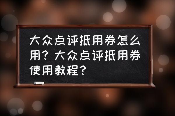 大众点评优惠券怎么在店里领取 大众点评抵用券怎么用？大众点评抵用券使用教程？