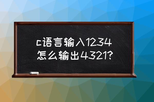 c语言输入教程 c语言输入1234怎么输出4321？