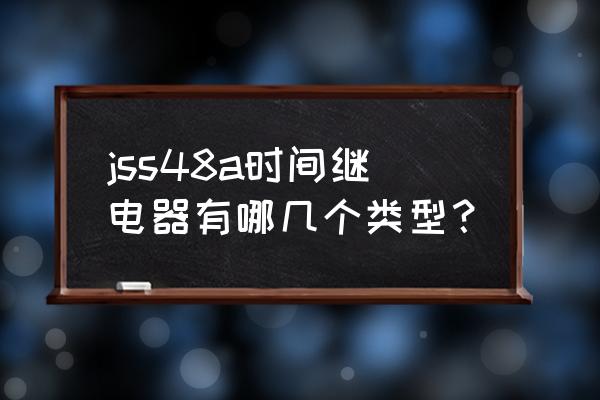 jss48a-a使用说明书 jss48a时间继电器有哪几个类型？