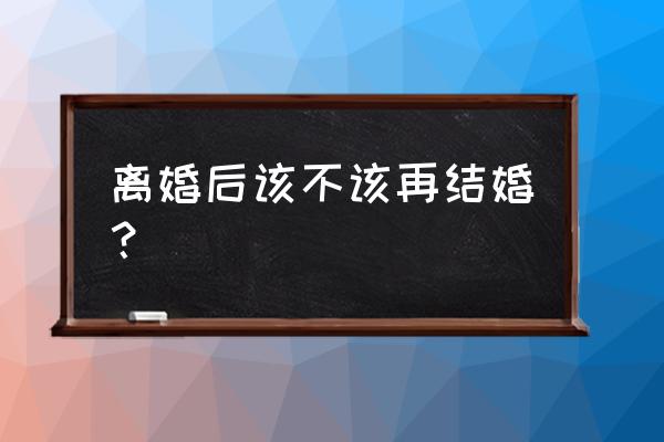 离婚的女人应该过的好吗 离婚后该不该再结婚？