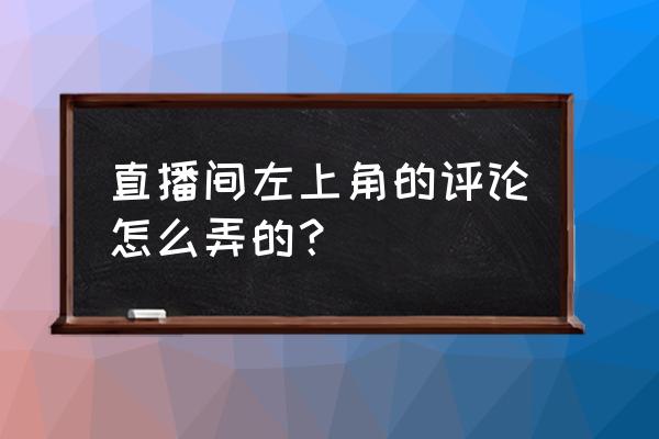 直播间中怎么添加选项 直播间左上角的评论怎么弄的？