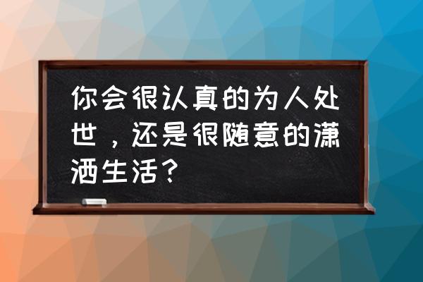 做人简单自然尽心随缘 你会很认真的为人处世，还是很随意的潇洒生活？