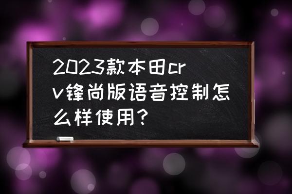 crv混动净驰版有车载carplay吗 2023款本田crv锋尚版语音控制怎么样使用？