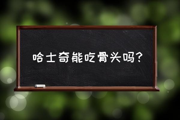 怎么判断哈士奇有骨头卡住 哈士奇能吃骨头吗？