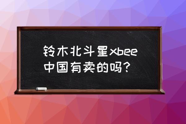 哪里能买铃木纯进口北斗星 铃木北斗星xbee中国有卖的吗？