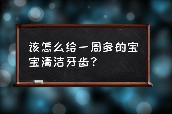 婴儿口腔护理的正确方法 该怎么给一周多的宝宝清洁牙齿？