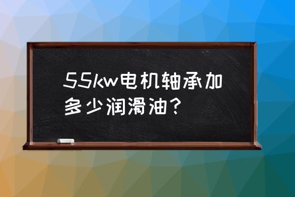 轴承润滑脂一般加多少合适 55kw电机轴承加多少润滑油？