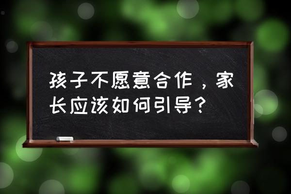 怎么让叛逆的孩子跟你合作 孩子不愿意合作，家长应该如何引导？