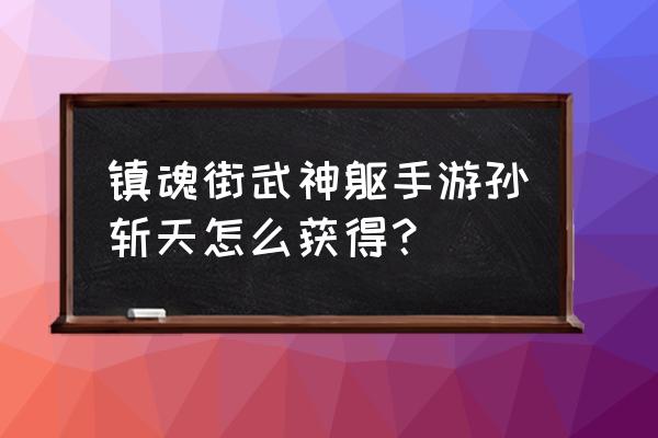 镇魂街武神躯手游训练营 镇魂街武神躯手游孙斩天怎么获得？