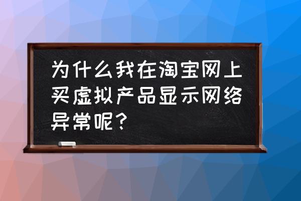 淘宝网首页显示异常怎么回事 为什么我在淘宝网上买虚拟产品显示网络异常呢？