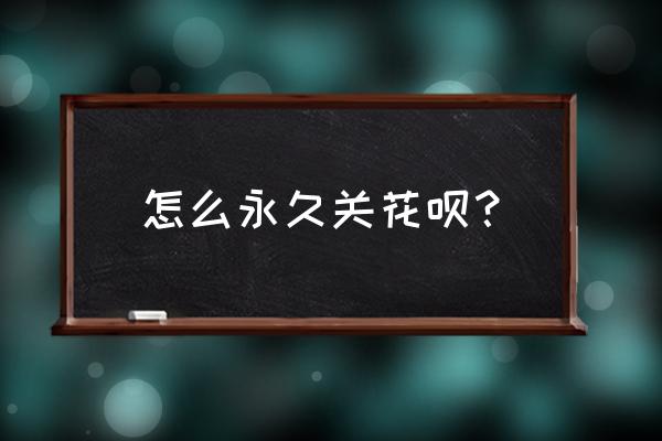 花呗怎样关闭 怎么永久关花呗？