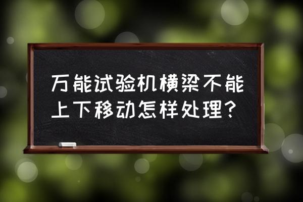 河南进口万能试验机说明书 万能试验机横梁不能上下移动怎样处理？