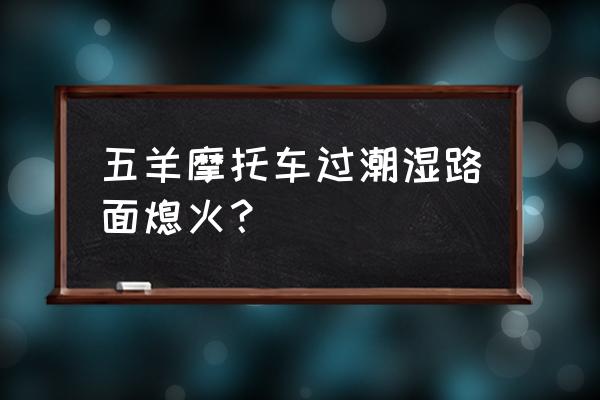 车在熄火情况下水淹了有问题吗 五羊摩托车过潮湿路面熄火？