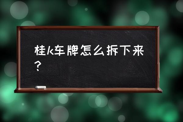 车牌怎么拆卸和更换 桂k车牌怎么拆下来？