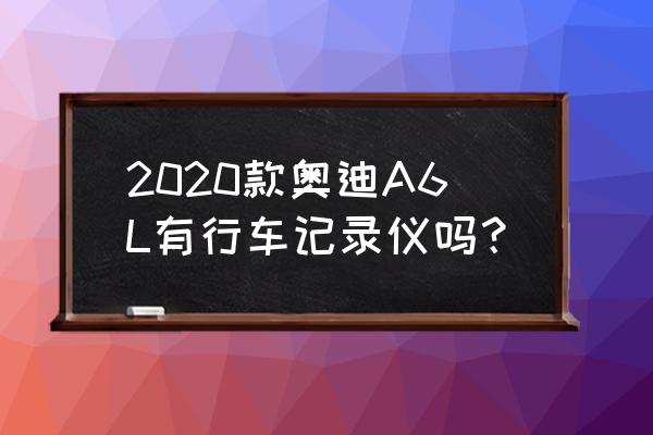 奥迪a6自带的行车记录仪怎么使用 2020款奥迪A6L有行车记录仪吗？