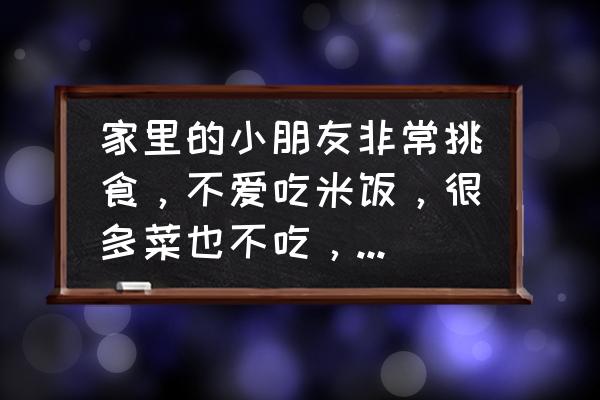 小孩吃饭挑食不喜欢吃菜怎么办 家里的小朋友非常挑食，不爱吃米饭，很多菜也不吃，怎么办？