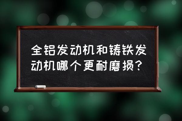 发动机铸铁和铝合金哪个好 全铝发动机和铸铁发动机哪个更耐磨损？