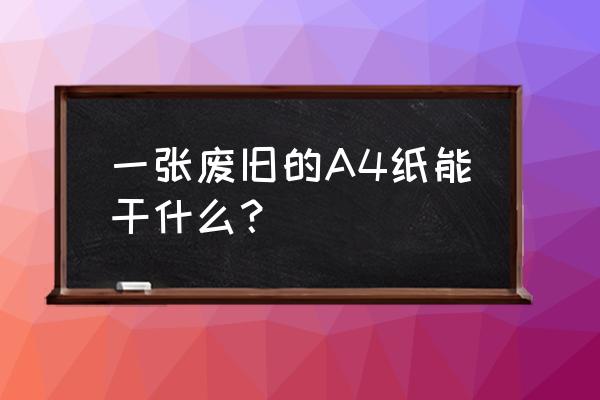 a4纸的八种用途 一张废旧的A4纸能干什么？