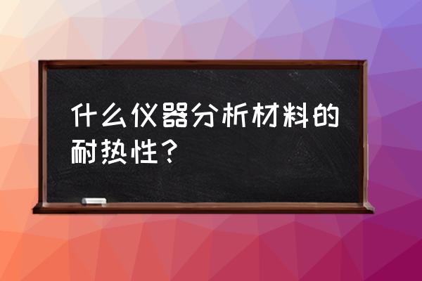 墙体现场传热系数测定仪 什么仪器分析材料的耐热性？