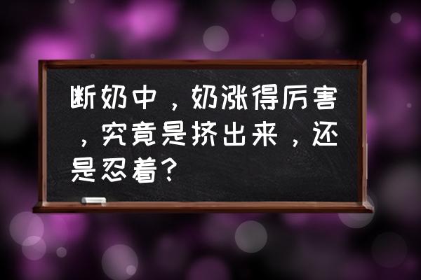 生理性涨奶的原因和解决方法 断奶中，奶涨得厉害，究竟是挤出来，还是忍着？