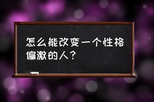 人的九种性格分析 怎么能改变一个性格偏激的人？