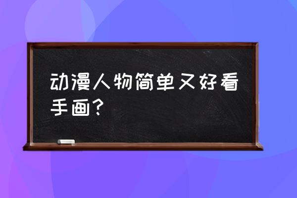 动漫人物怎么画可爱的萌萌哒 动漫人物简单又好看手画？