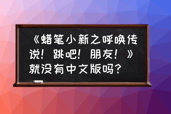 抖音配音如何使用蜡笔小新的声音 《蜡笔小新之呼唤传说！跳吧！朋友！》就没有中文版吗？