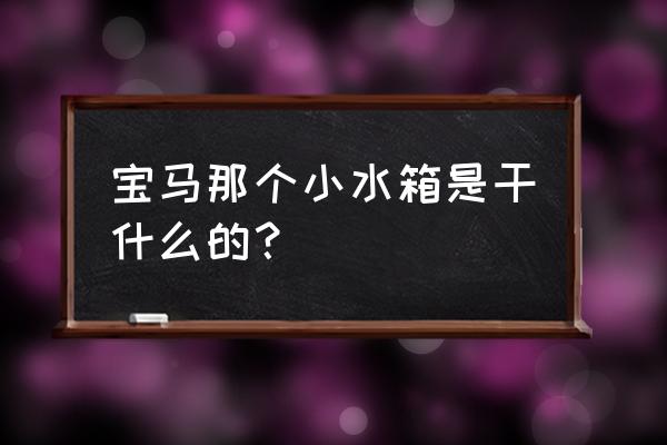 汽车里面的防冻液是干嘛用的 宝马那个小水箱是干什么的？