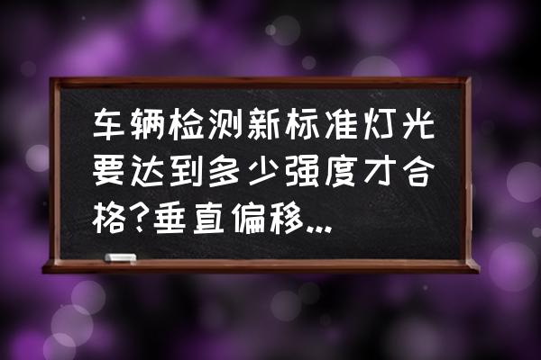 车灯权威测评标准有哪些 车辆检测新标准灯光要达到多少强度才合格?垂直偏移量的标准是什么？