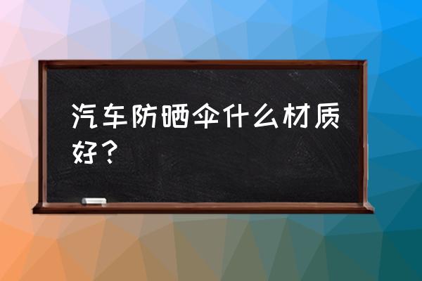 汽车里防晒推荐什么好呢 汽车防晒伞什么材质好？