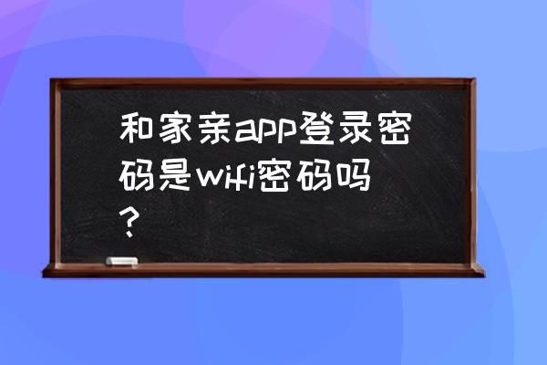 和家亲怎么登录不了 和家亲app登录密码是wifi密码吗？