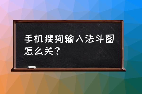 搜狗输入法如何在指定程序关闭 手机搜狗输入法斗图怎么关？