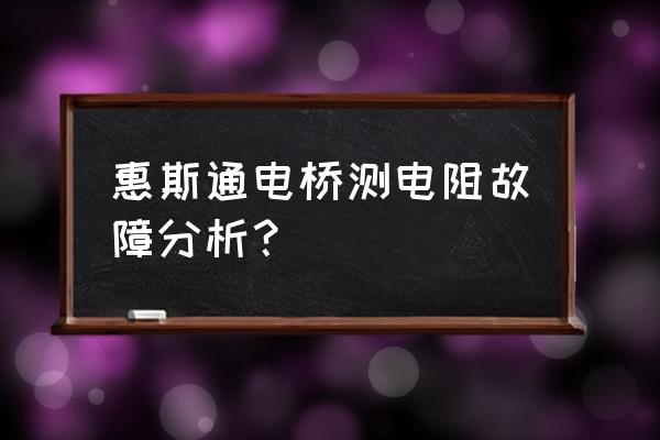 惠斯通电桥实验报告数据表格 惠斯通电桥测电阻故障分析？