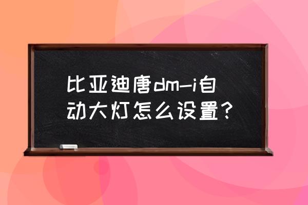 开起来的自动大灯正确使用方法 比亚迪唐dm-i自动大灯怎么设置？