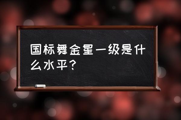 初学国标舞基本功 国标舞金星一级是什么水平？