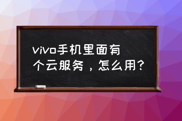 vivo手机怎么把照片传到云服务上 vivo手机里面有个云服务，怎么用？