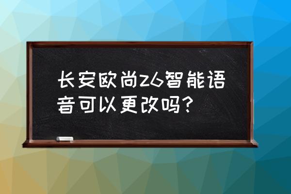 长安欧尚车载导航音量怎么调 长安欧尚z6智能语音可以更改吗？