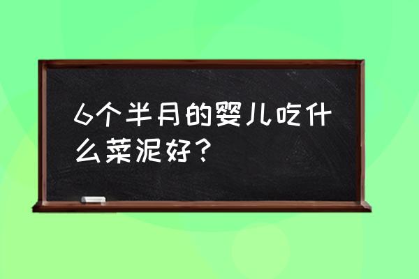 菜泥辅食7-12个月表 6个半月的婴儿吃什么菜泥好？