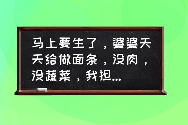 坐小月子十天食谱大全 马上要生了，婆婆天天给做面条，没肉，没蔬菜，我担心月子里咋过？