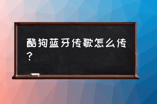 酷狗音乐怎么把歌曲传送到新手机 酷狗蓝牙传歌怎么传？