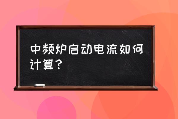 小型热处理炉功率多少 中频炉启动电流如何计算？