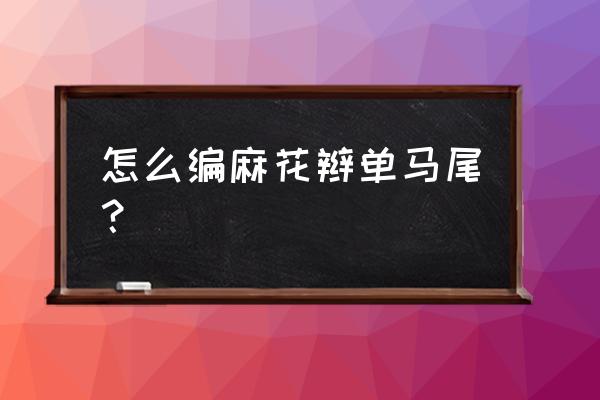 编织刘海发型 怎么编麻花辫单马尾？