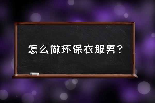 塑料袋做裙子怎么做 怎么做环保衣服男？