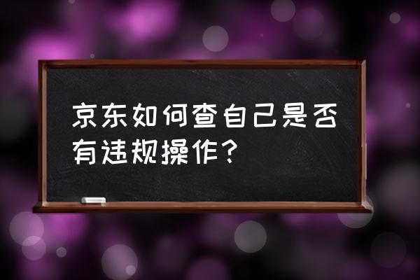 京东如何躲避淘宝排查违禁词 京东如何查自己是否有违规操作？