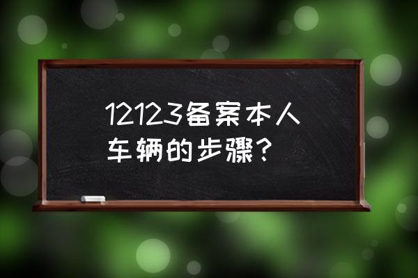 12123怎么绑定不是自己名下的车 12123备案本人车辆的步骤？