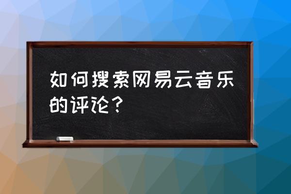 网易云怎么查看自己的评论记录 如何搜索网易云音乐的评论？