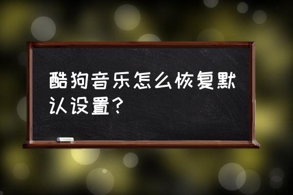 手机酷狗音乐声音怎么恢复默认 酷狗音乐怎么恢复默认设置？