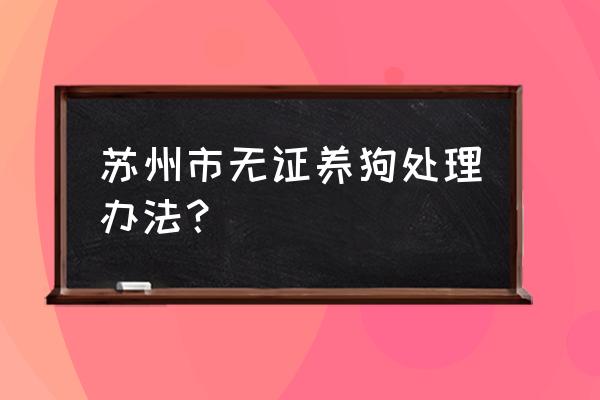 没办狗证会被罚款吗 苏州市无证养狗处理办法？