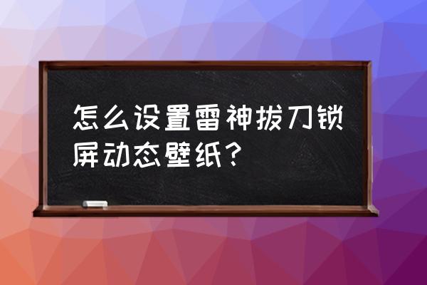 雷神拔刀动态壁纸怎么设置加音效 怎么设置雷神拔刀锁屏动态壁纸？