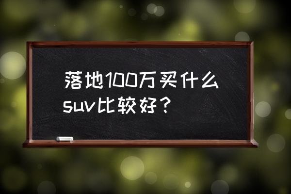 40万级的豪华suv首选是谁 落地100万买什么suv比较好？